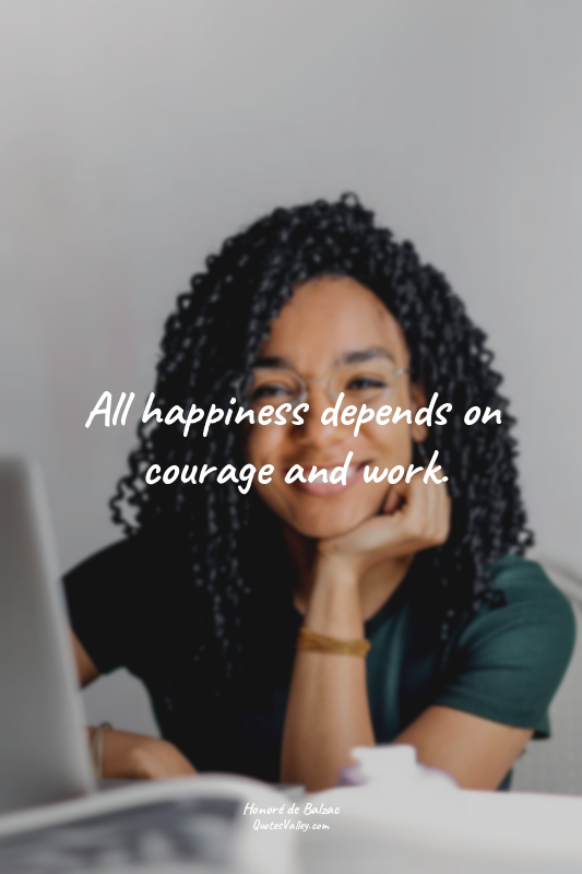 All happiness depends on courage and work.