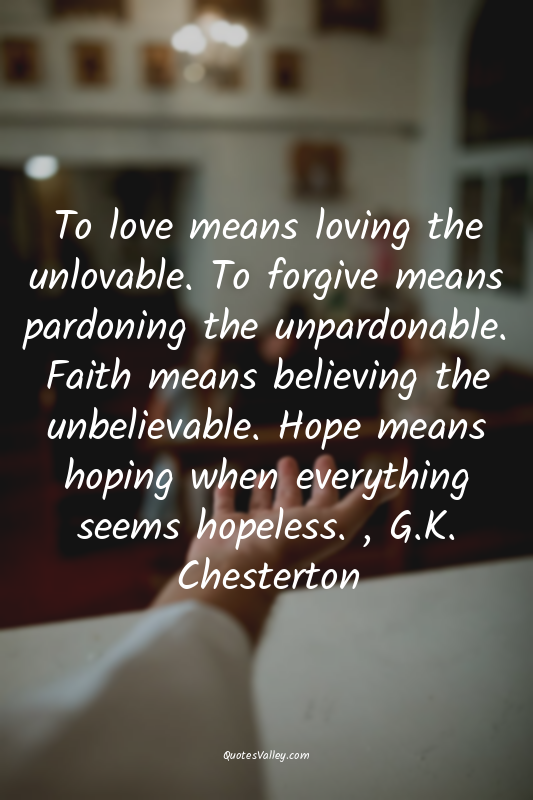 To love means loving the unlovable. To forgive means pardoning the unpardonable....