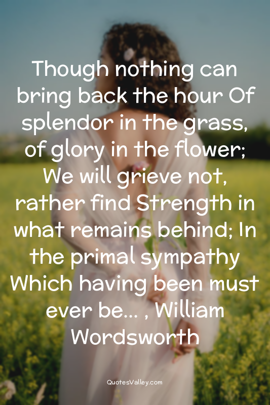 Though nothing can bring back the hour Of splendor in the grass, of glory in the...