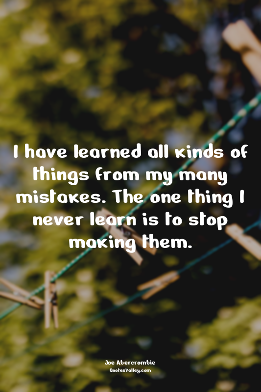 I have learned all kinds of things from my many mistakes. The one thing I never...