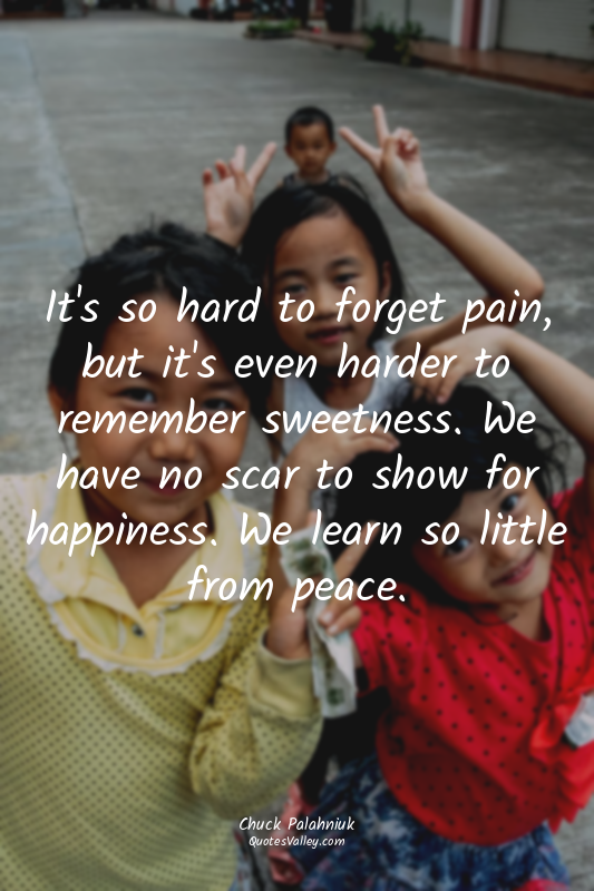 It's so hard to forget pain, but it's even harder to remember sweetness. We have...