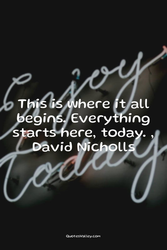 This is where it all begins. Everything starts here, today. , David Nicholls