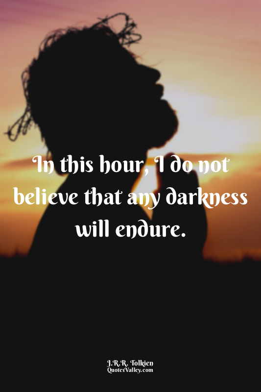 In this hour, I do not believe that any darkness will endure.
