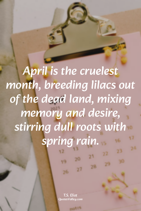 April is the cruelest month, breeding lilacs out of the dead land, mixing memory...