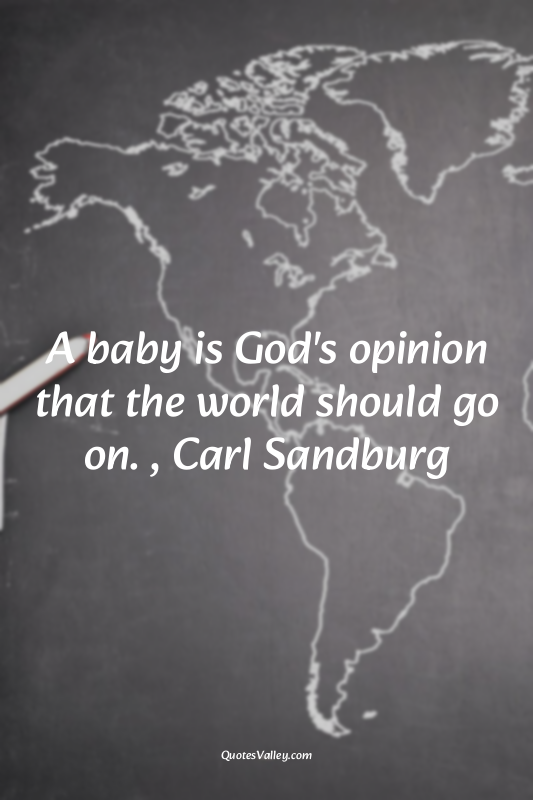 A baby is God's opinion that the world should go on. , Carl Sandburg