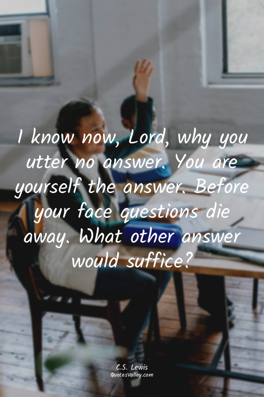 I know now, Lord, why you utter no answer. You are yourself the answer. Before y...