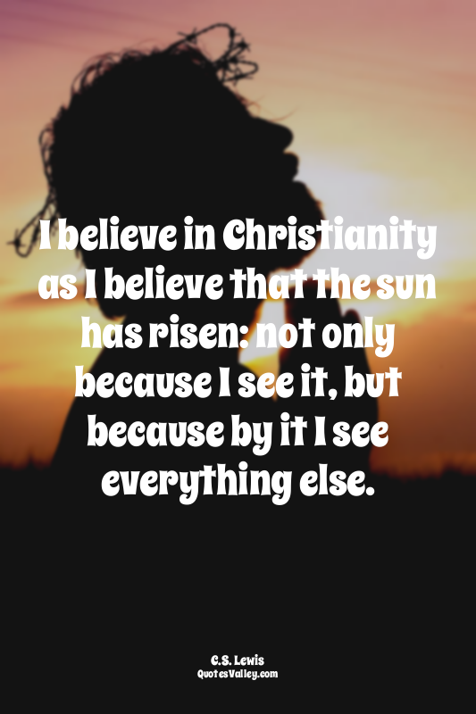 I believe in Christianity as I believe that the sun has risen: not only because...