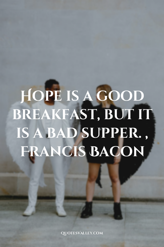 Hope is a good breakfast, but it is a bad supper. , Francis Bacon