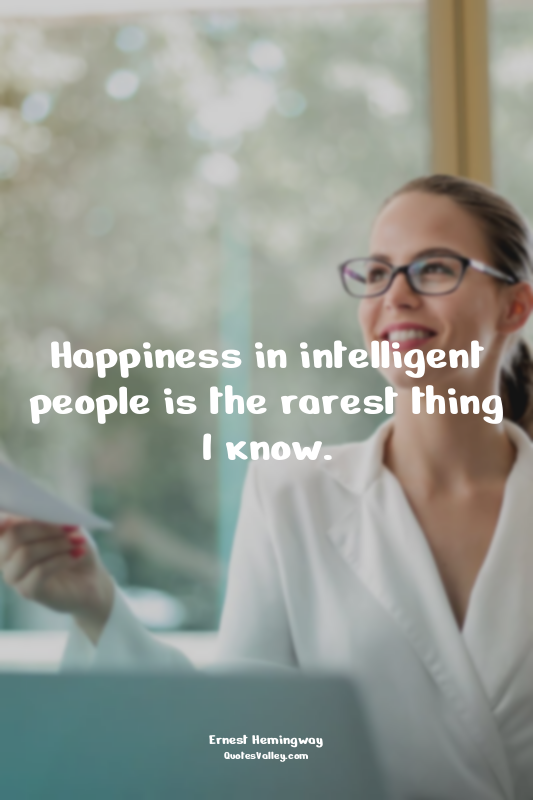 Happiness in intelligent people is the rarest thing I know.