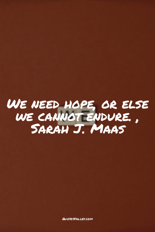 We need hope, or else we cannot endure. , Sarah J. Maas
