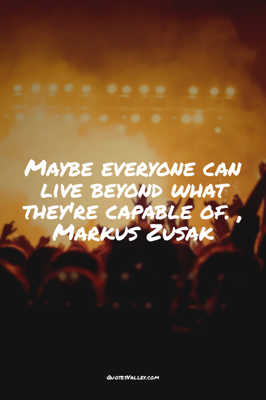 Maybe everyone can live beyond what they're capable of. , Markus Zusak