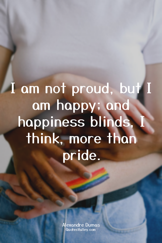 I am not proud, but I am happy; and happiness blinds, I think, more than pride.