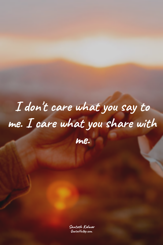 I don't care what you say to me. I care what you share with me.
