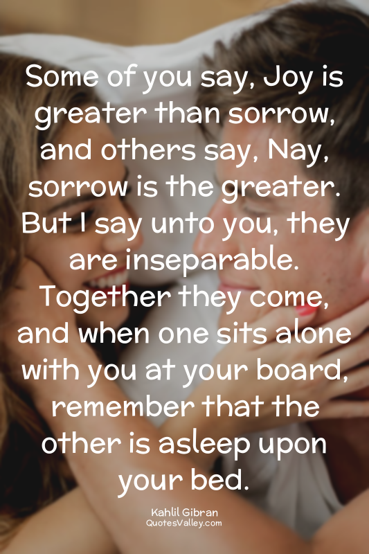 Some of you say, Joy is greater than sorrow, and others say, Nay, sorrow is the...
