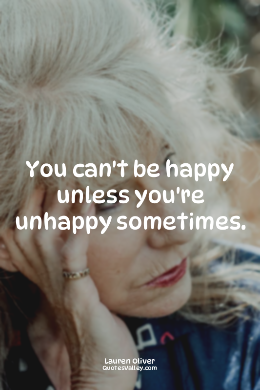 You can't be happy unless you're unhappy sometimes.