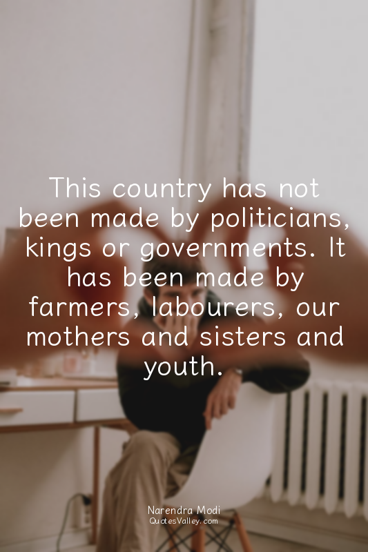 This country has not been made by politicians, kings or governments. It has been...