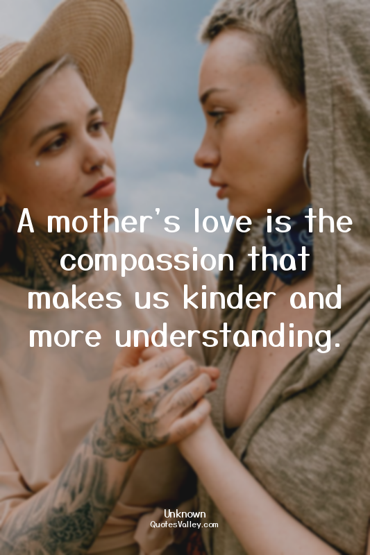 A mother's love is the compassion that makes us kinder and more understanding.