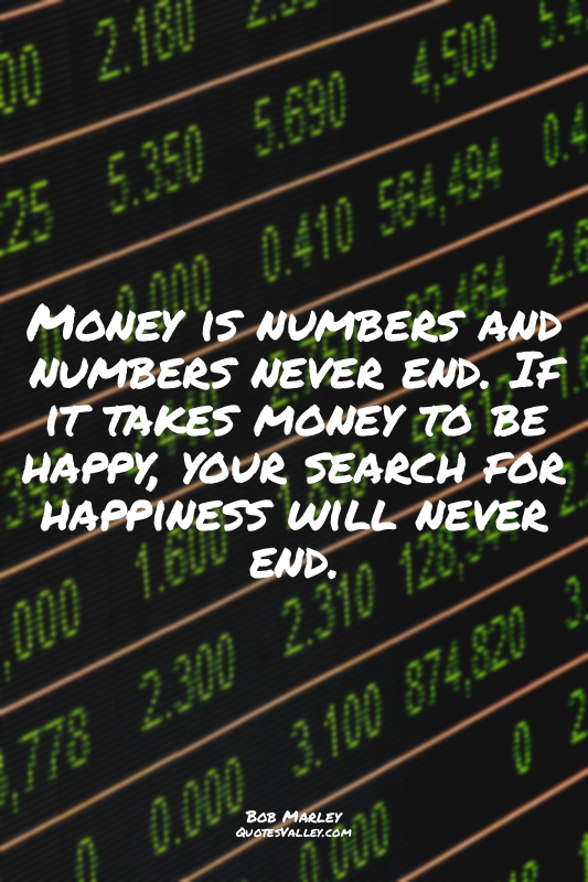 Money is numbers and numbers never end. If it takes money to be happy, your sear...