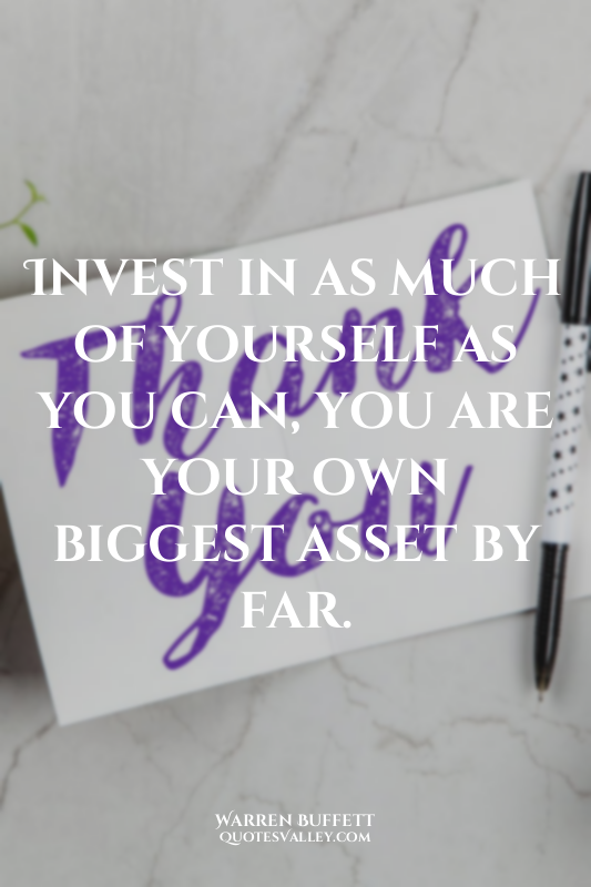 Invest in as much of yourself as you can, you are your own biggest asset by far.