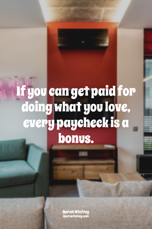 If you can get paid for doing what you love, every paycheck is a bonus.