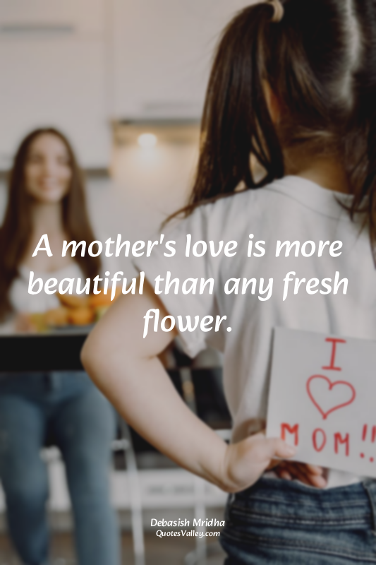 A mother's love is more beautiful than any fresh flower.