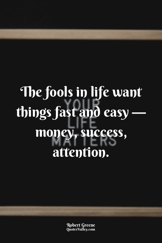 The fools in life want things fast and easy — money, success, attention.