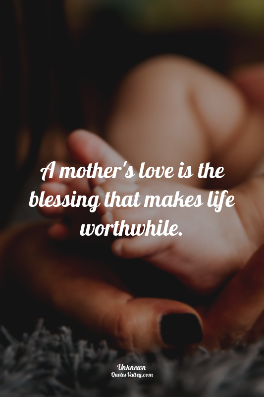 A mother's love is the blessing that makes life worthwhile.