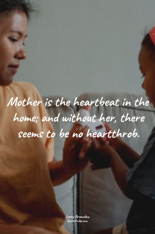 Mother is the heartbeat in the home; and without her, there seems to be no heart...