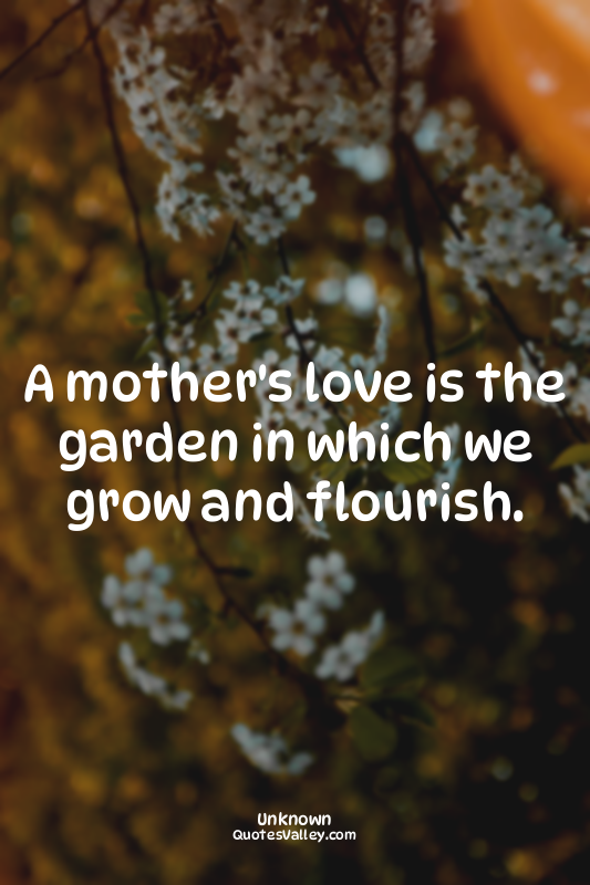 A mother's love is the garden in which we grow and flourish.