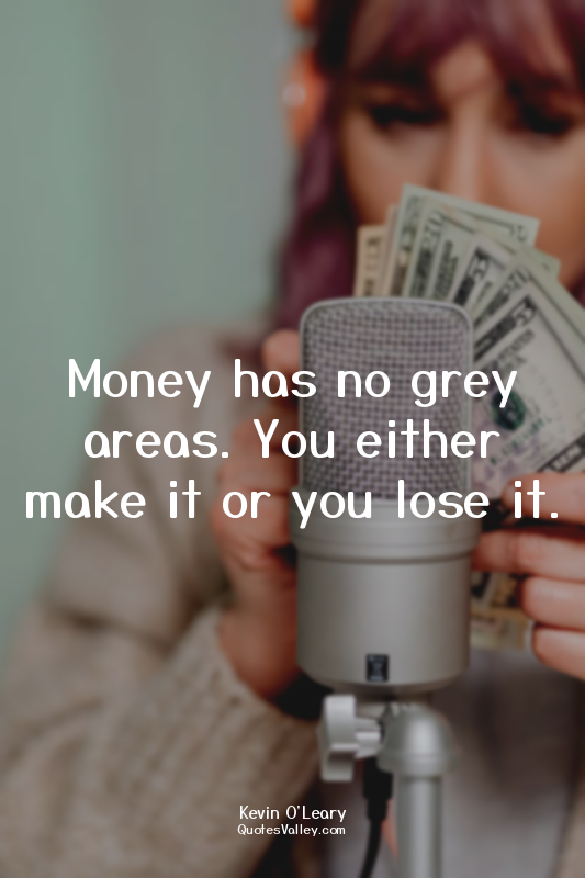 Money has no grey areas. You either make it or you lose it.