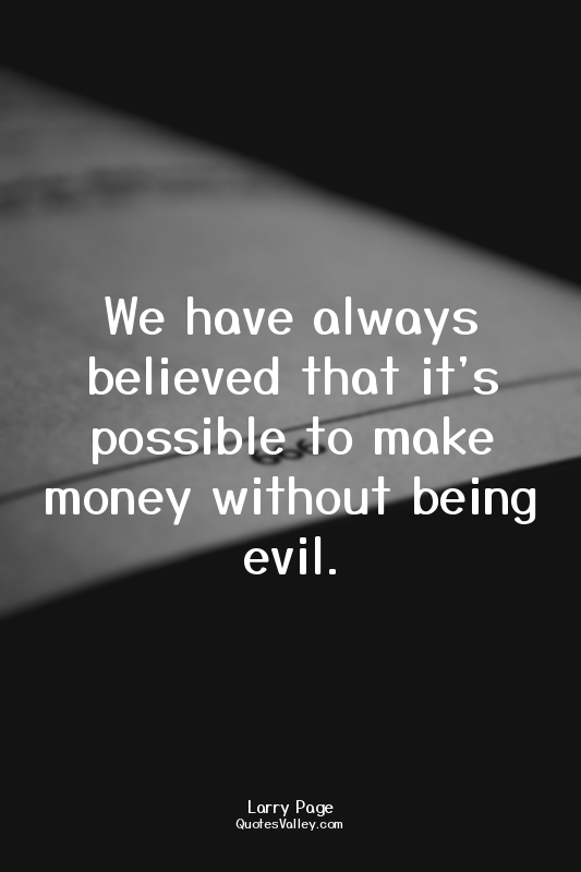 We have always believed that it's possible to make money without being evil.