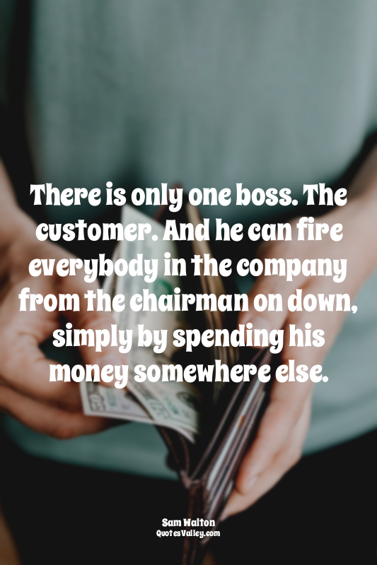 There is only one boss. The customer. And he can fire everybody in the company f...