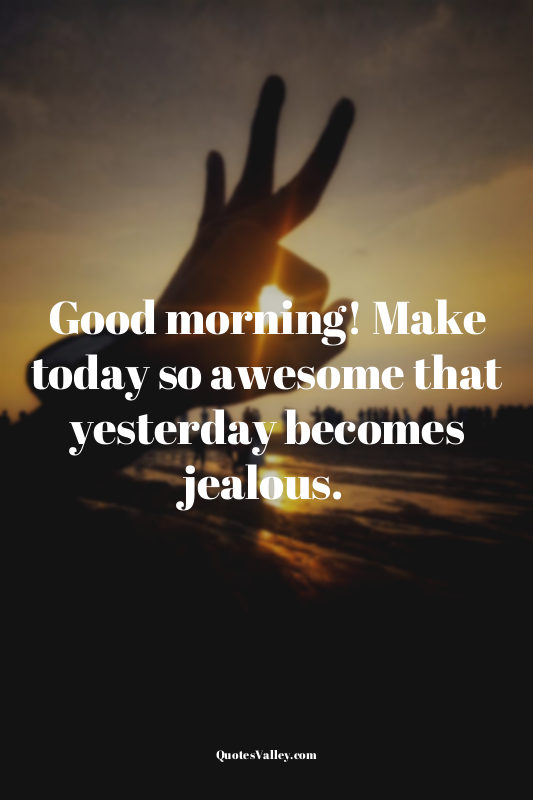 Good morning! Make today so awesome that yesterday becomes jealous.