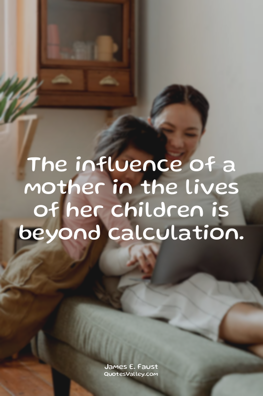 The influence of a mother in the lives of her children is beyond calculation.