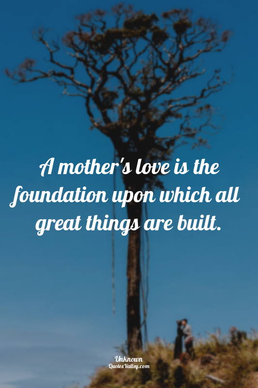 A mother's love is the foundation upon which all great things are built.