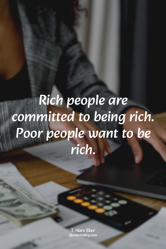 Rich people are committed to being rich. Poor people want to be rich.