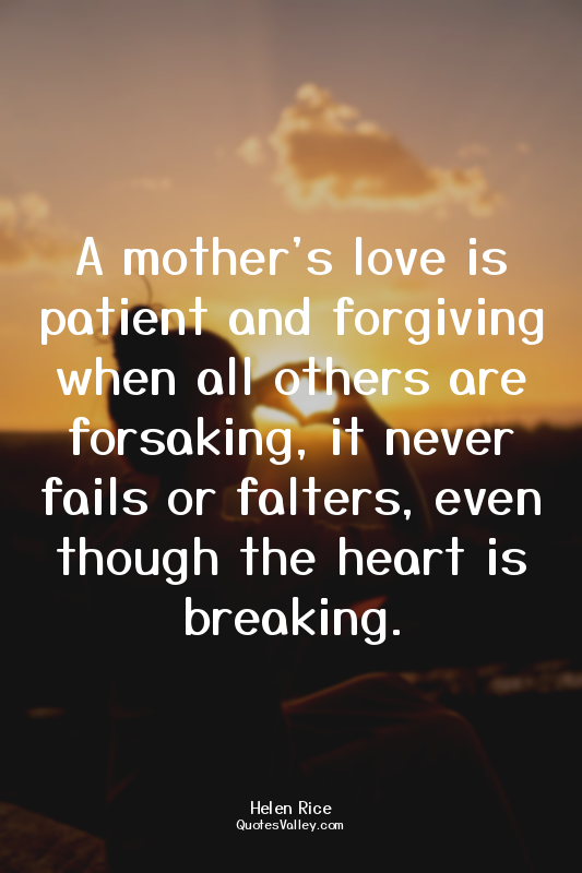 A mother's love is patient and forgiving when all others are forsaking, it never...