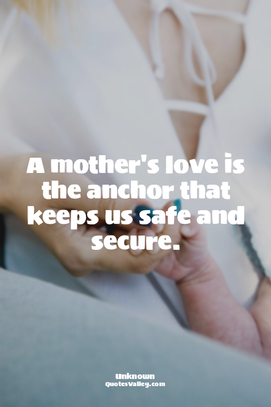A mother's love is the anchor that keeps us safe and secure.