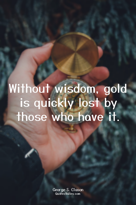 Without wisdom, gold is quickly lost by those who have it.