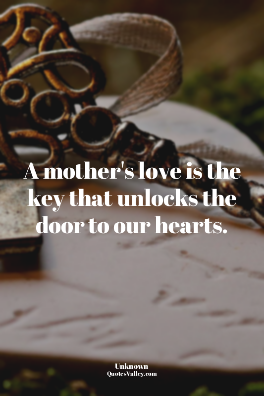 A mother's love is the key that unlocks the door to our hearts.