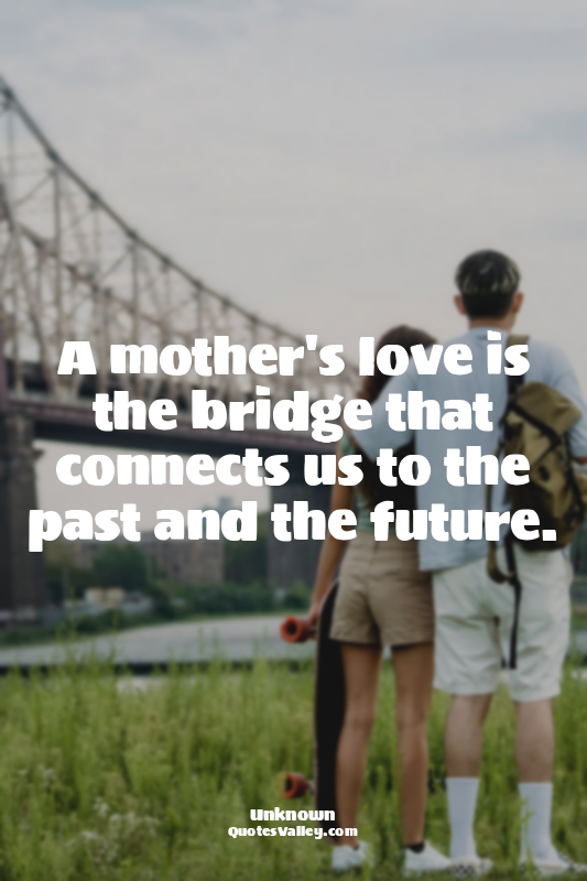 A mother's love is the bridge that connects us to the past and the future.