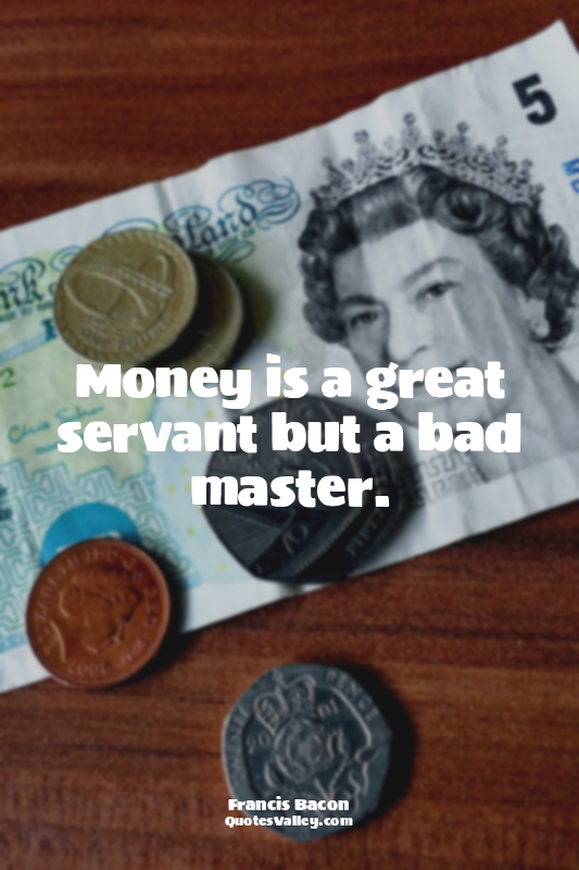 Money is a great servant but a bad master.