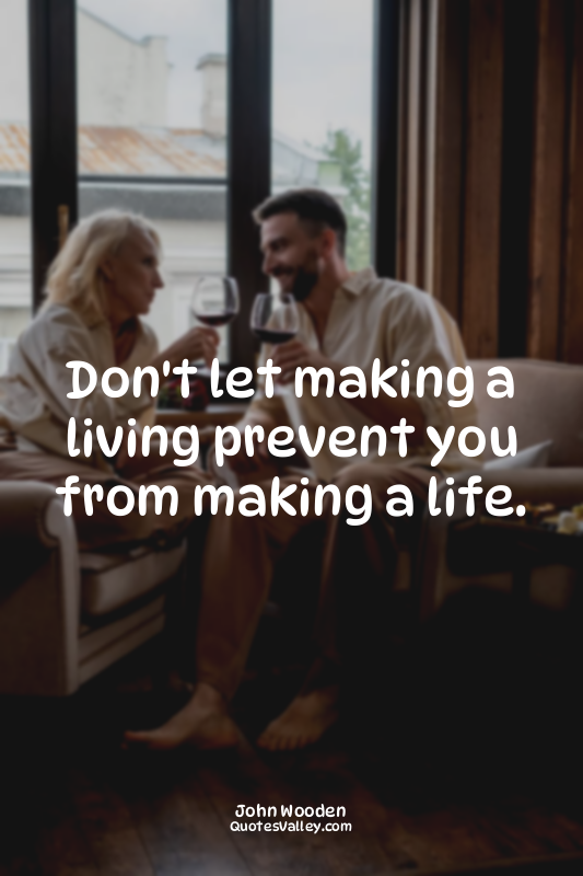 Don't let making a living prevent you from making a life.