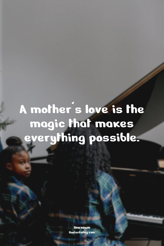 A mother's love is the magic that makes everything possible.