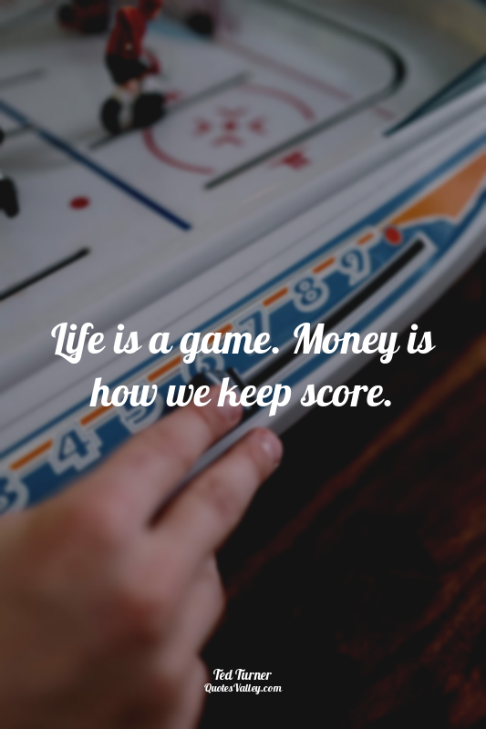 Life is a game. Money is how we keep score.