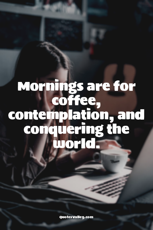 Mornings are for coffee, contemplation, and conquering the world.