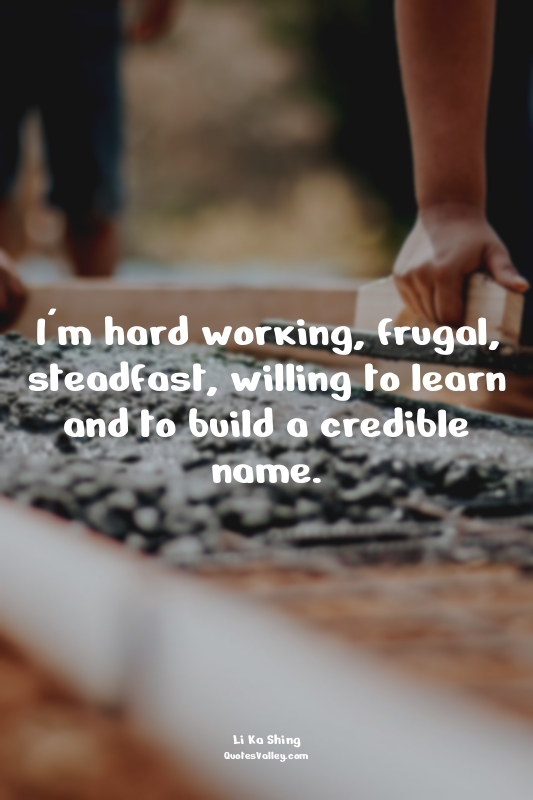 I'm hard working, frugal, steadfast, willing to learn and to build a credible na...