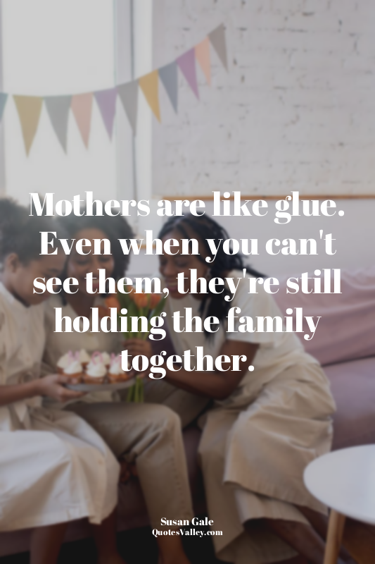 Mothers are like glue. Even when you can't see them, they're still holding the f...