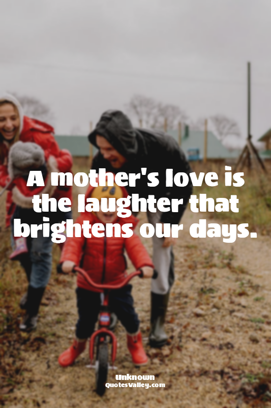 A mother's love is the laughter that brightens our days.