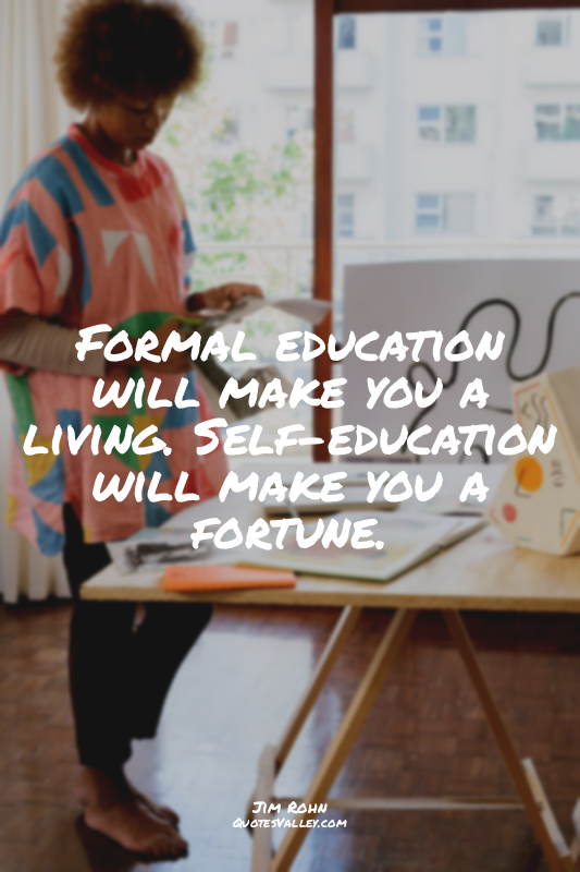 Formal education will make you a living. Self-education will make you a fortune.